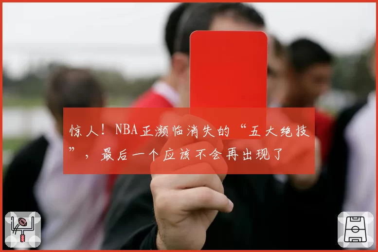 惊人！NBA正濒临消失的“五大绝技”，最后一个应该不会再出现了