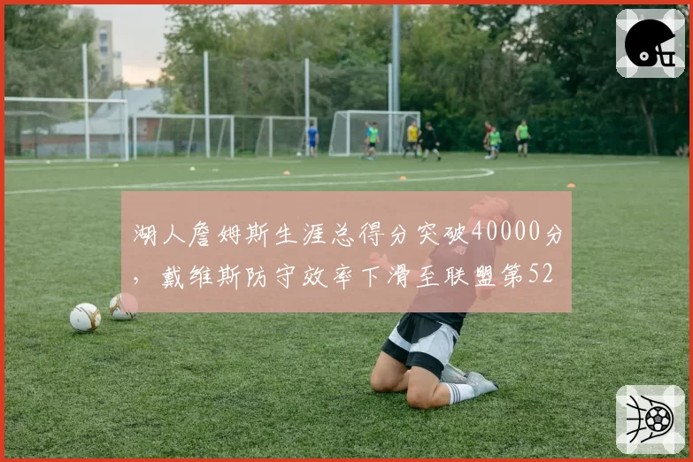 湖人詹姆斯生涯总得分突破40000分，戴维斯防守效率下滑至联盟第52