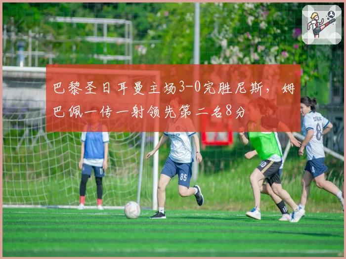 巴黎圣日耳曼主场3-0完胜尼斯,姆巴佩一传一射领先第二名8分