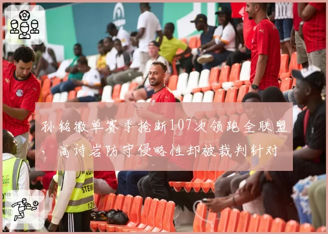 孙铭徽单赛季抢断107次领跑全联盟,高诗岩防守侵略性却被裁判针对