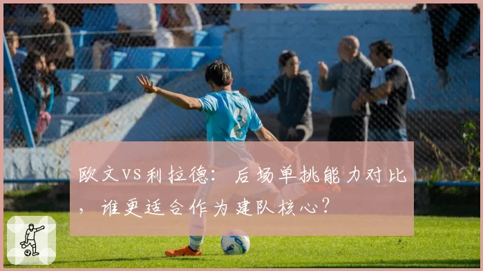 欧文vs利拉德：后场单挑能力对比，谁更适合作为建队核心？
