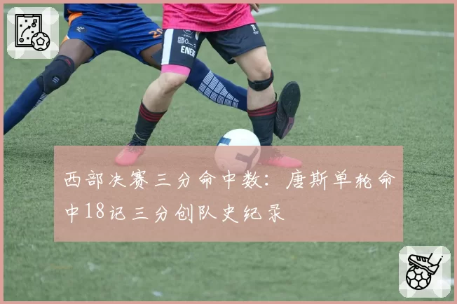 西部决赛三分命中数：唐斯单轮命中18记三分创队史纪录