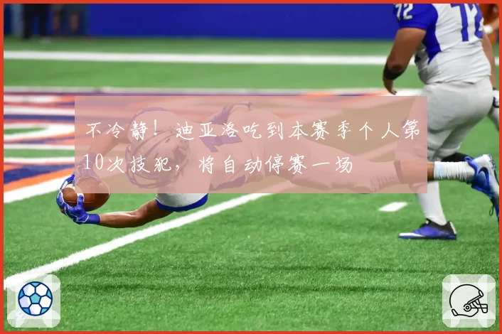 不冷静！迪亚洛吃到本赛季个人第10次技犯，将自动停赛一场