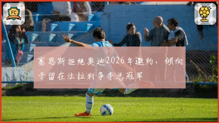 塞恩斯拒绝奥迪2026年邀约，倾向于留在法拉利争夺总冠军