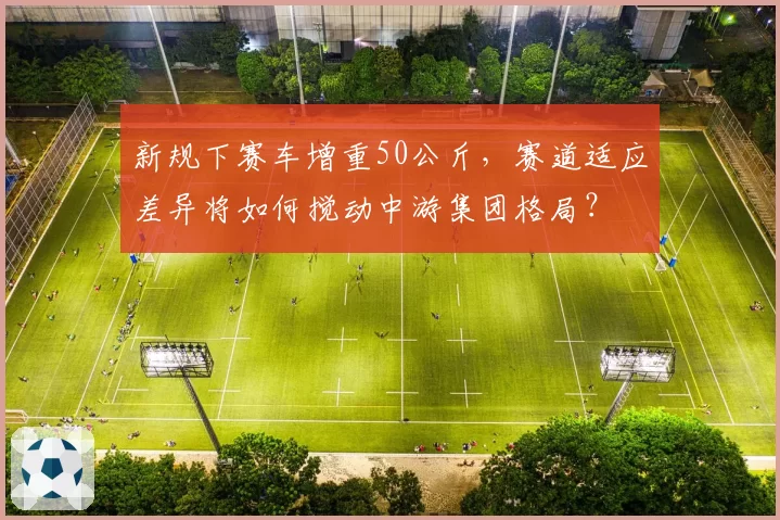 新规下赛车增重50公斤，赛道适应差异将如何搅动中游集团格局？