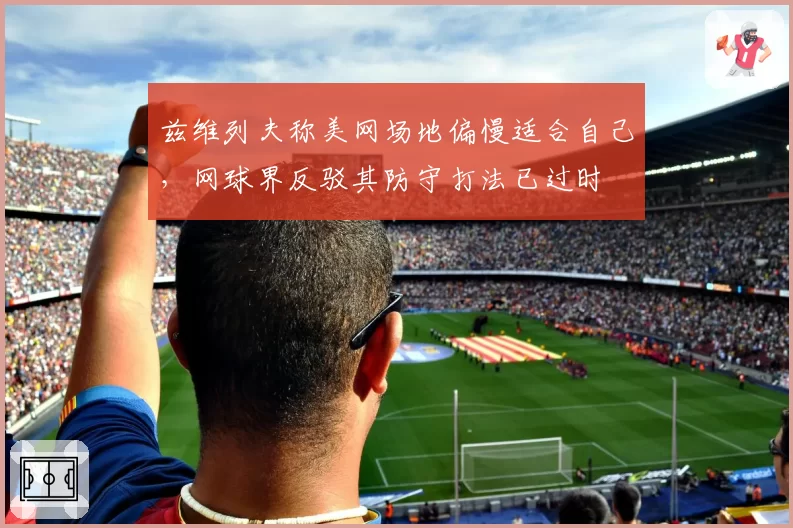 兹维列夫称美网场地偏慢适合自己,网球界反驳其防守打法已过时