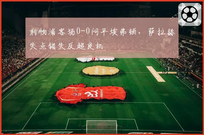 利物浦客场0-0闷平埃弗顿，萨拉赫失点错失反超良机